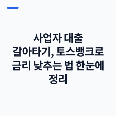 사업자 대출 갈아타기, 토스뱅크로 금리 낮추는 법 한눈에 정리